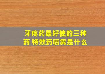 牙疼药最好使的三种药 特效药喷雾是什么